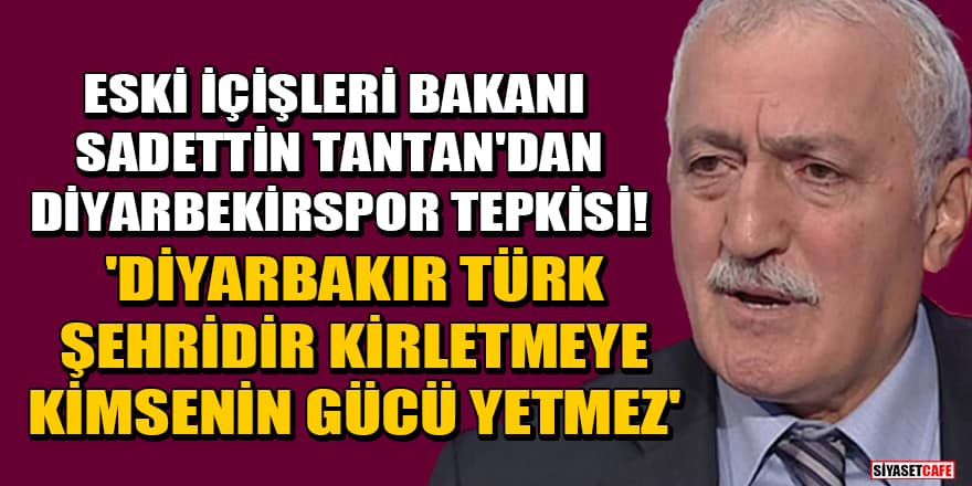 Eski İçişleri Bakanı Sadettin Tantan'dan Diyarbekirspor tepkisi! 'Diyarbakır Türk şehridir, kirletmeye kimsenin gücü yetmez'