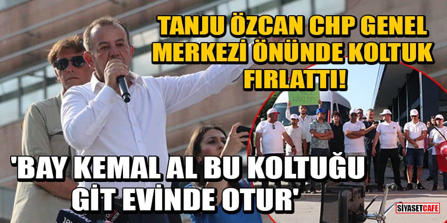 Tanju Özcan, CHP Genel Merkezi önünde koltuk fırlattı! 'Bay Kemal al bu koltuğu git evinde otur'