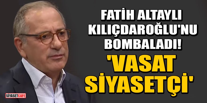 Fatih Altaylı, Kılıçdaroğlu'nu bombaladı! 'Vasat siyasetçi'