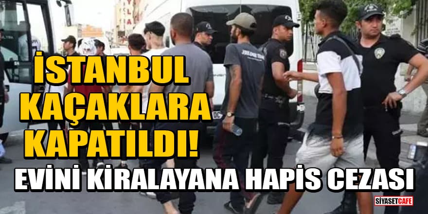 İstanbul kaçaklara kapatıldı! Evini kiralayana hapis cezası