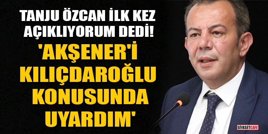 Tanju Özcan, ilk kez açıklıyorum dedi! 'Akşener'i Kılıçdaroğlu konusunda uyardım'