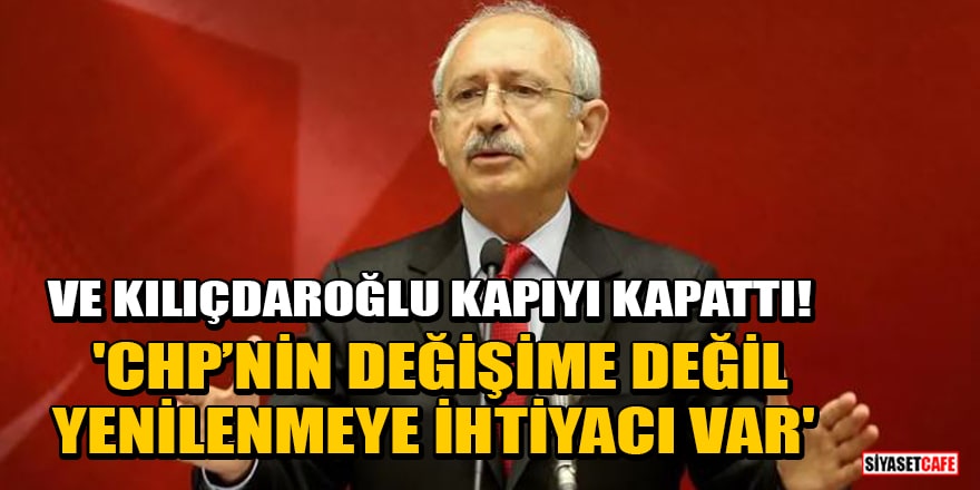 Ve Kılıçdaroğlu kapıyı kapattı! 'CHP’nin değişime değil yenilenmeye ihtiyacı var'