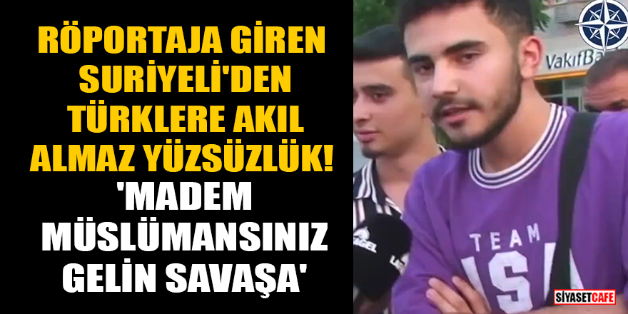 Röportaja giren Suriyeli'den Türklere akıl almaz yüzsüzlük! 'Madem müslümansınız gelin savaşa'