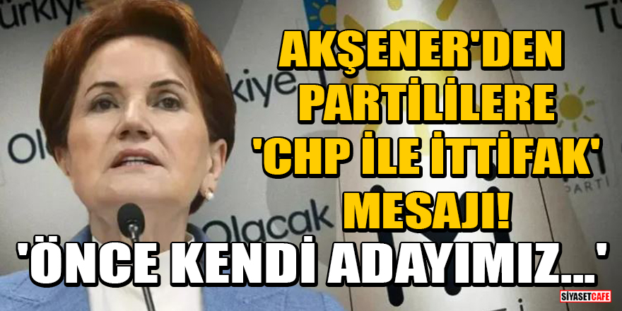 Akşener'den partililere 'CHP ile ittifak' mesajı! 'Önce kendi adayımız...'