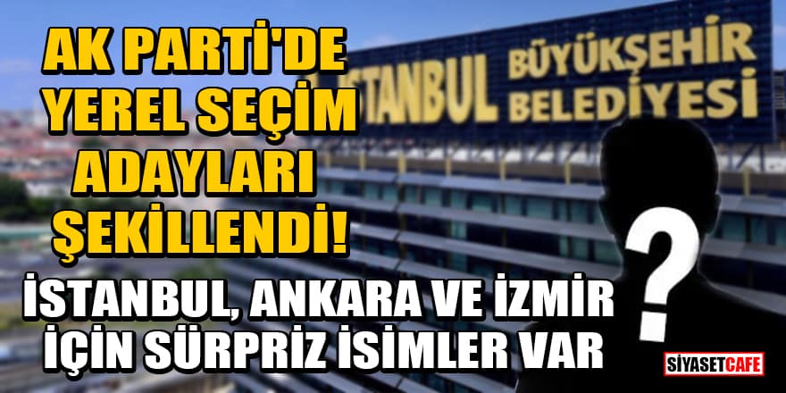 AK Parti'de yerel seçim adayları şekillendi! İstanbul, Ankara ve İzmir için sürpriz isimler var