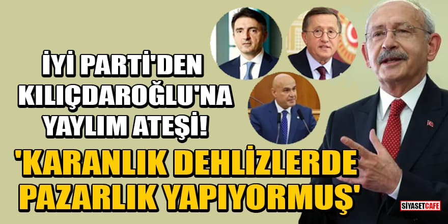 İYİ Parti'den Kılıçdaroğlu'na yaylım ateşi! 'Karanlık dehlizlerde pazarlık yapıyormuş'