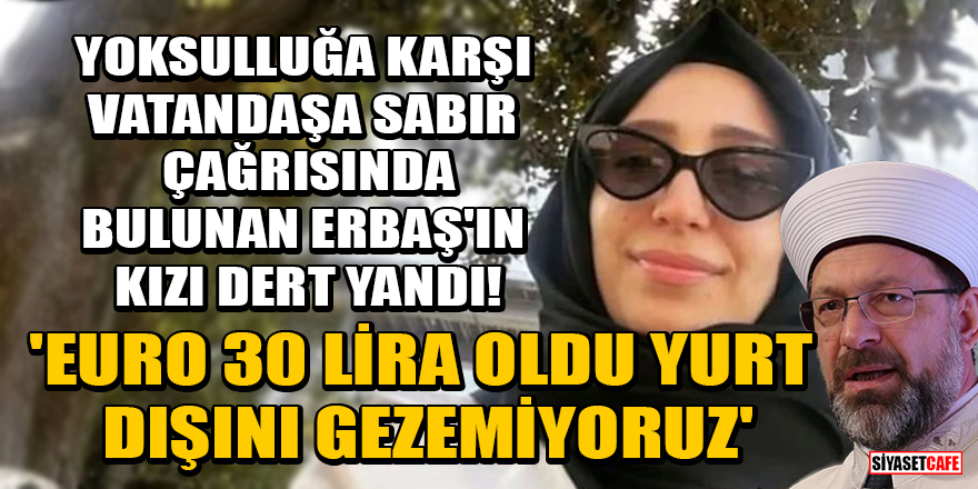 Diyanet İşleri Başkanı Ali Erbaş'ın kızı dert yandı! 'Euro 30 lira oldu yurt dışını gezemiyoruz'