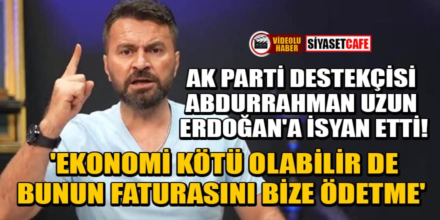 Abdurrahman Uzun, Erdoğan'a isyan etti! 'Ekonomi kötü olabilir de bunun faturasını bize ödetme'