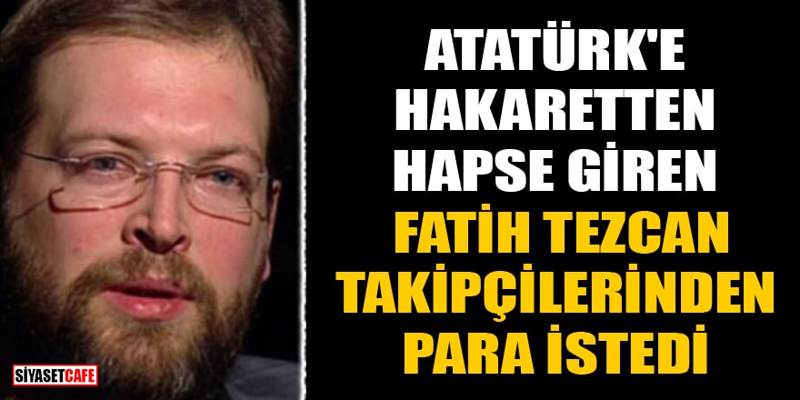 Atatürk'e hakaretten hapse giren Fatih Tezcan, takipçilerinden para istedi