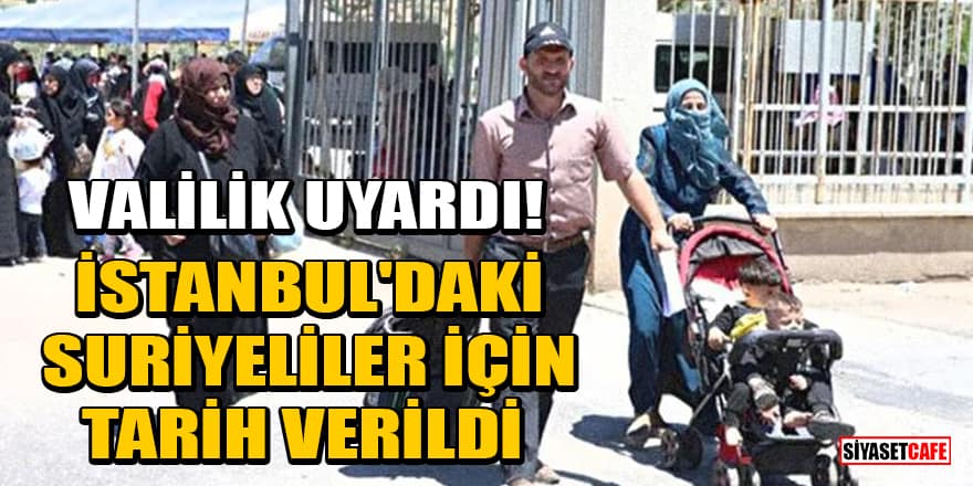 Valilik uyardı! İstanbul'daki Suriyeliler için tarih verildi