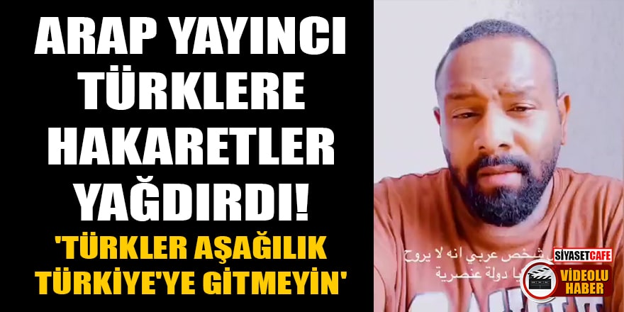 Arap yayıncı, Türklere hakaretler yağdırdı! 'Türkler aşağılık, Türkiye'ye gitmeyin'