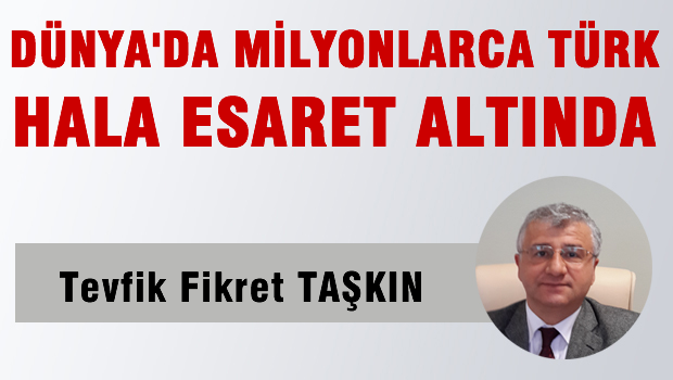 DÜNYADA MİLYONLARCA TÜRK HÂLÂ ESARET ALTINDA!