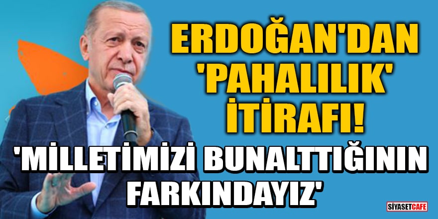 Erdoğan'dan 'pahalılık' itirafı! 'Milletimizi bunalttığının farkındayız'