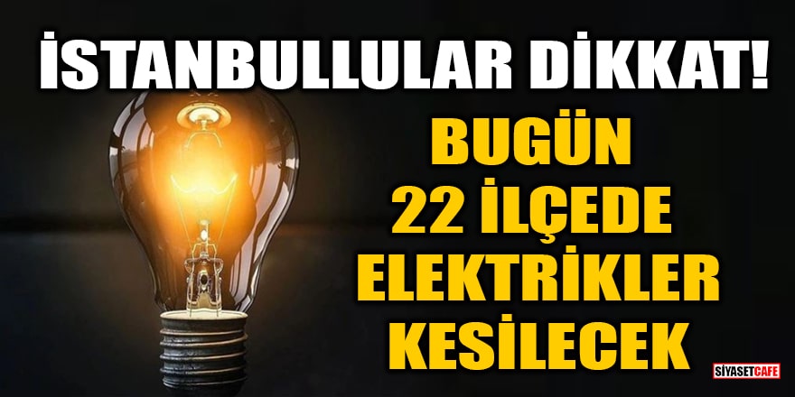 İstanbullular dikkat! Bugün 22 ilçede elektrikler kesilecek