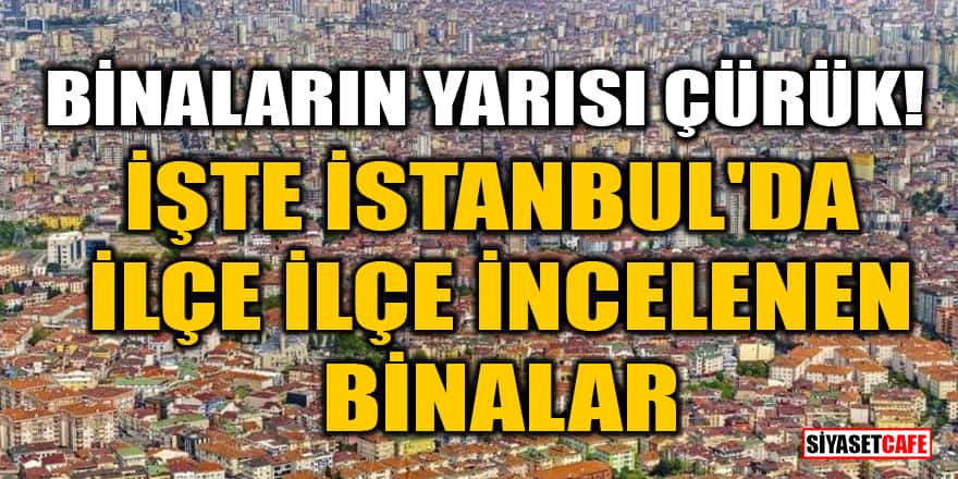 Binaların yarısı çürük! İşte İstanbul'da ilçe ilçe incelenen binalar