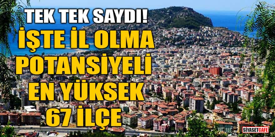 Tek tek saydı! İşte il olma potansiyeli en yüksek 67 ilçe