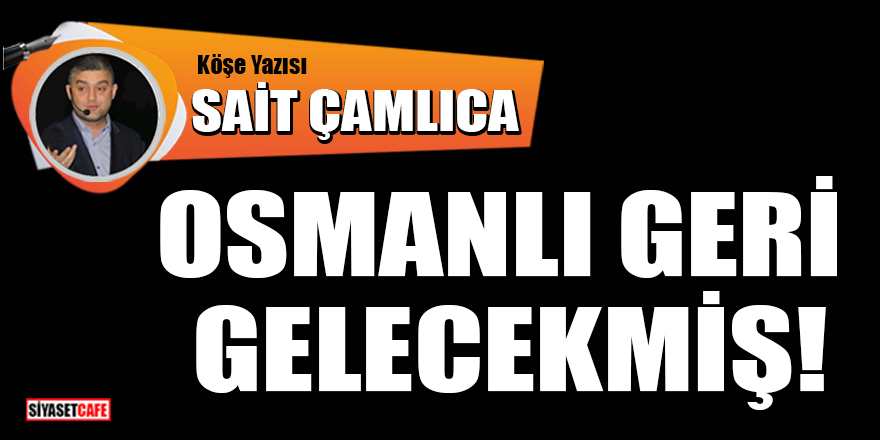 Sait Çamlıca yazdı: Osmanlı Geri Gelecekmiş