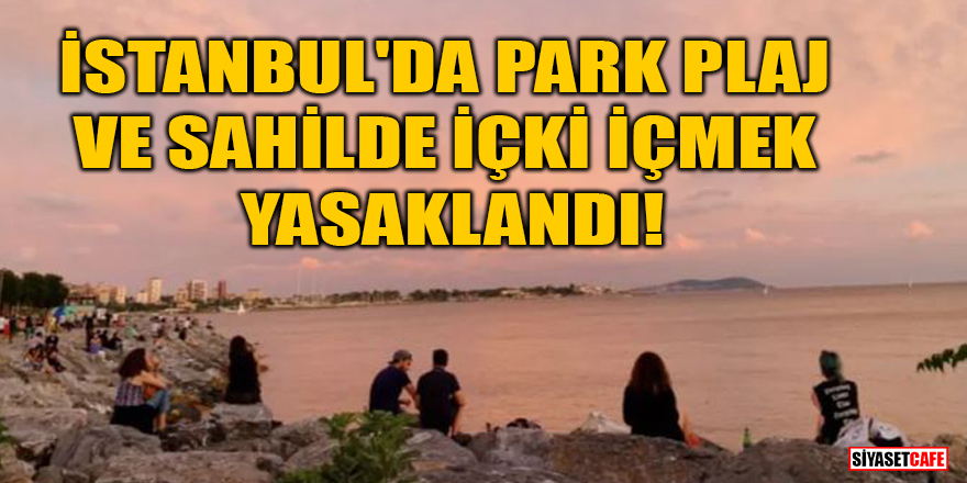 İstanbul'da park, plaj ve sahilde içki içmek yasaklandı!