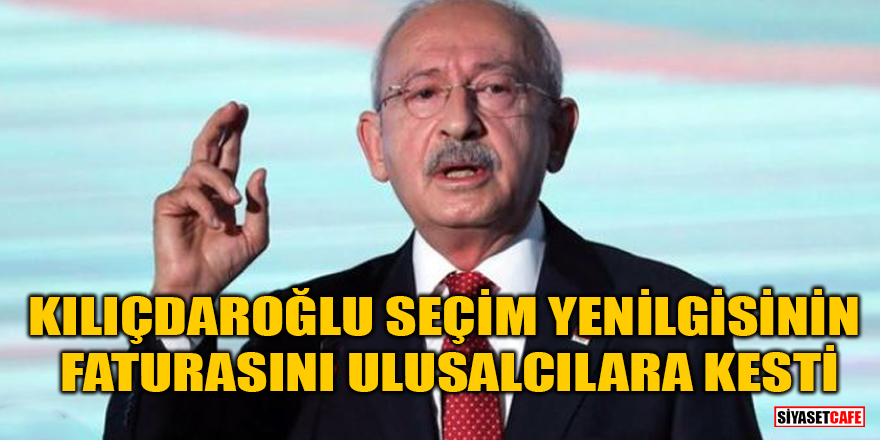 Kılıçdaroğlu seçim yenilgisinin faturasını ulusalcılara kesti