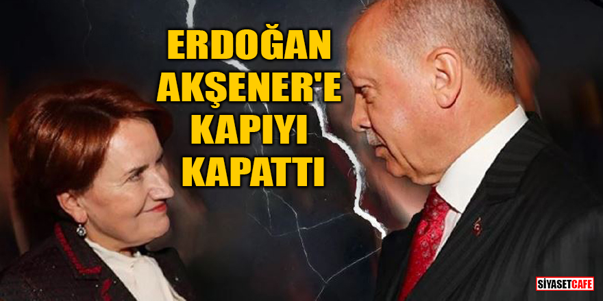 Cumhurbaşkanı Erdoğan, Meral Akşener'e kapıyı kapattı