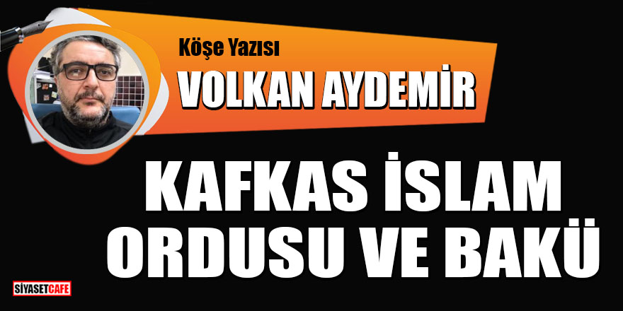 Volkan Aydemir yazdı: Kafkas İslam ordusu ve Bakü