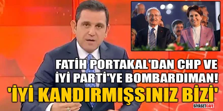 Fatih Portakal'dan CHP ve İYİ Parti'ye bombardıman! 'İyi kandırmışsınız bizi'