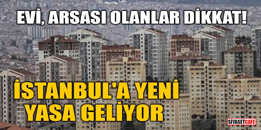 Evi, arsası olanlar dikkat! İstanbul'a yeni yasa geliyor