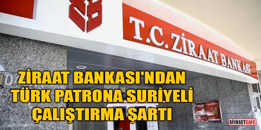 Ziraat Bankası'ndan Türk patrona Suriyeli çalıştırma şartı