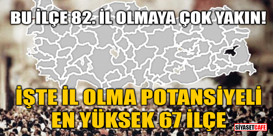 Bu ilçe 82. İl olmaya çok yakın! İşte il olma potansiyeli en yüksek 67 ilçe