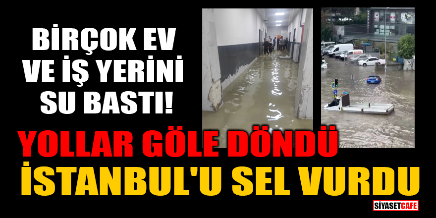 İstanbul'u sel vurdu, birçok ev ve iş yerini su bastı! Yollar göle döndü