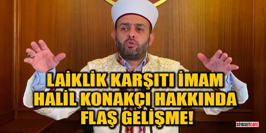 Laiklik karşıtı imam Halil Konakçı hakkında flaş gelişme
