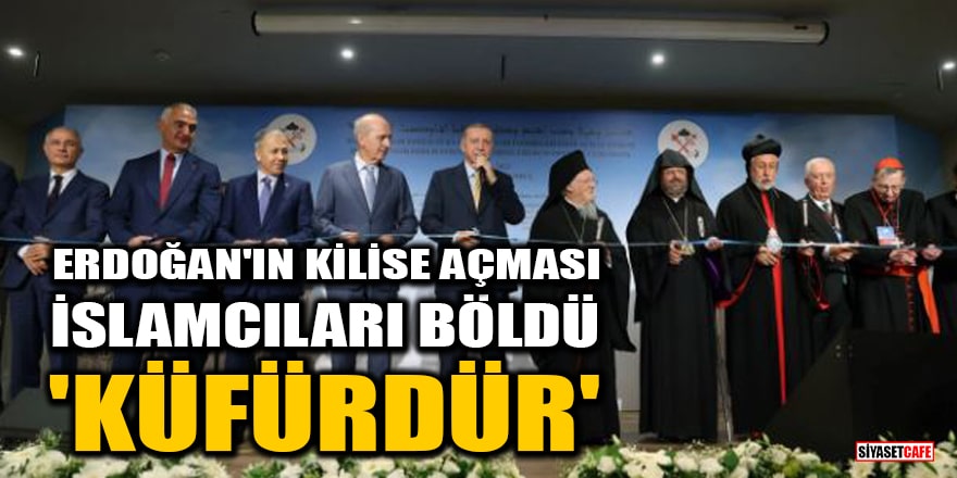 Erdoğan'ın kilise açması İslamcıları böldü: Küfürdür