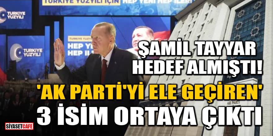 Şamil Tayyar hedef almıştı! 'AK Parti'yi ele geçiren' 3 isim ortaya çıktı