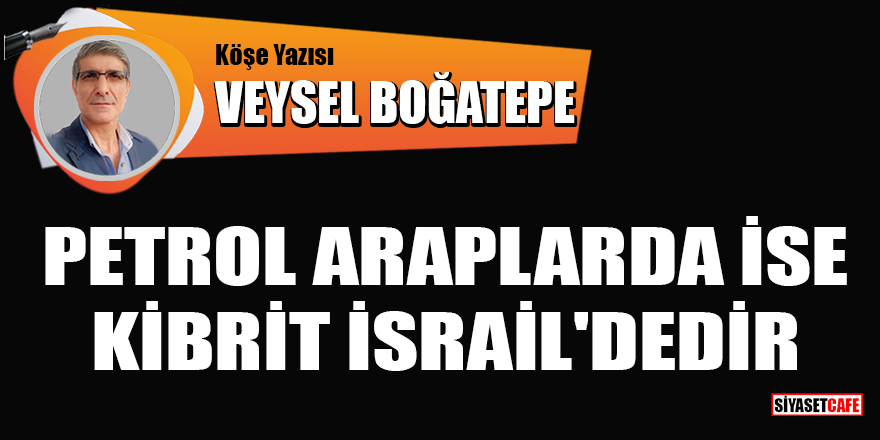 Veysel Boğatepe yazdı: Petrol Araplarda ise kibrit İsrail'dedir