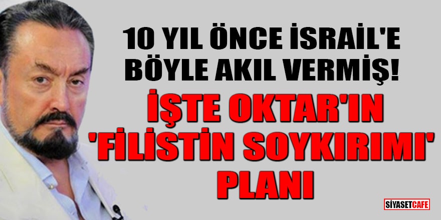 10 yıl önce İsrail'e böyle akıl vermiş! İşte Adnan Oktar'ın 'Filistin soykırımı' planı