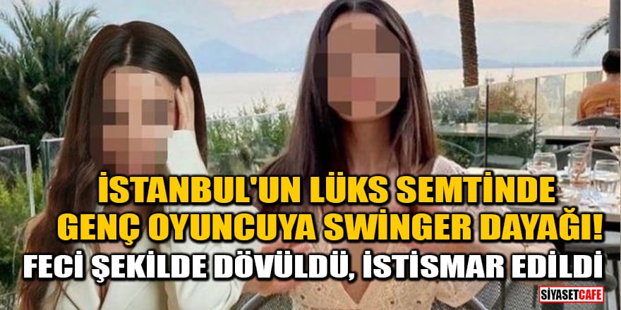 İstanbul'un lüks semtinde genç oyuncuya Swinger dayağı!