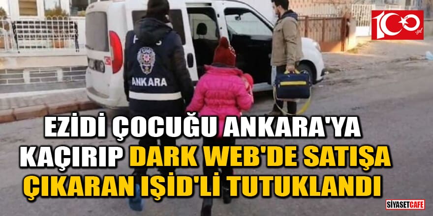 Ezidi çocuğu Ankara'ya kaçırıp, Dark Web'de satışa çıkaran IŞİD'li tutuklandı