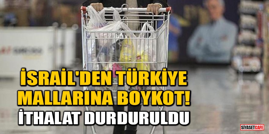 İsrail'den Türkiye mallarına boykot! İthalat durduruldu