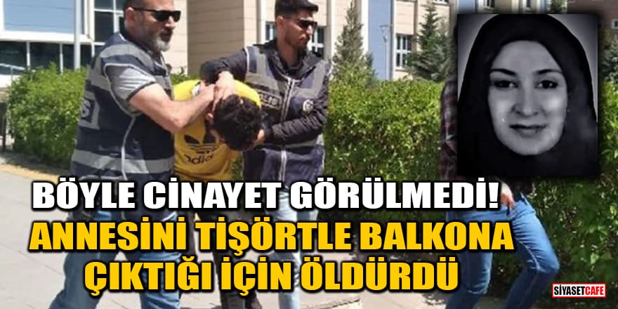 Böyle cinayet görülmedi! Annesini tişörtle balkona çıktığı için öldürdü