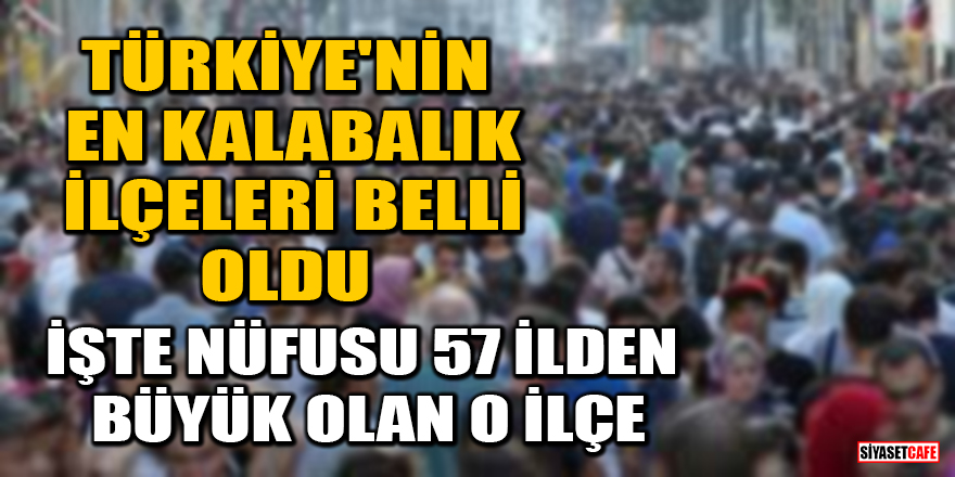 TÜİK duyurdu: İşte Türkiye'nin en kalabalık ilçeleri! O ilçe, 57 İlimizden büyük çıktı