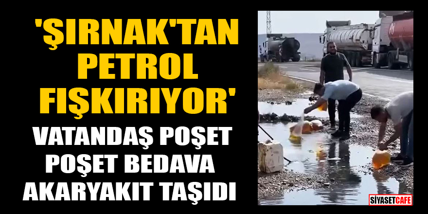 'Şırnak'tan petrol fışkırıyor'! Vatandaş poşet poşet bedava akaryakıt taşıdı