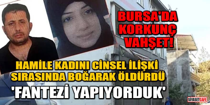 Bursa'da hamile kadın cins*l il*şki sırasında bo*ularak öldürüldü: Fantezi yapıyorduk