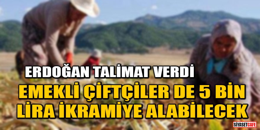 Erdoğan talimat verdi: Emekli çiftçiler de 5 bin lira ikramiye alabilecek