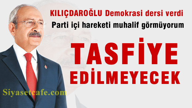 Kılıçdaroğlu: Parti içi hareketi muhalif görmüyorum tasfiye edilmeyecek