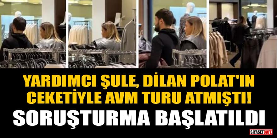 Yardımcı Şule, Dilan Polat'ın ceketiyle AVM turu atmıştı! Soruşturma başlatıldı