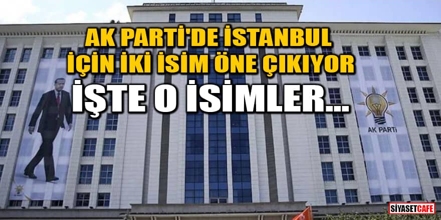 AK Parti'de İstanbul için iki isim öne çıkıyor! İşte o isimler...