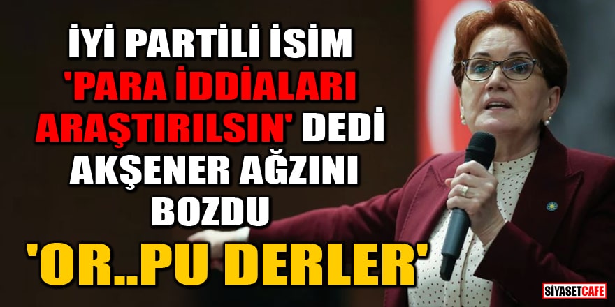 İYİ Partili isim 'para iddiaları araştırılsın' dedi, Akşener ağzını bozdu: 'Or..pu derler'