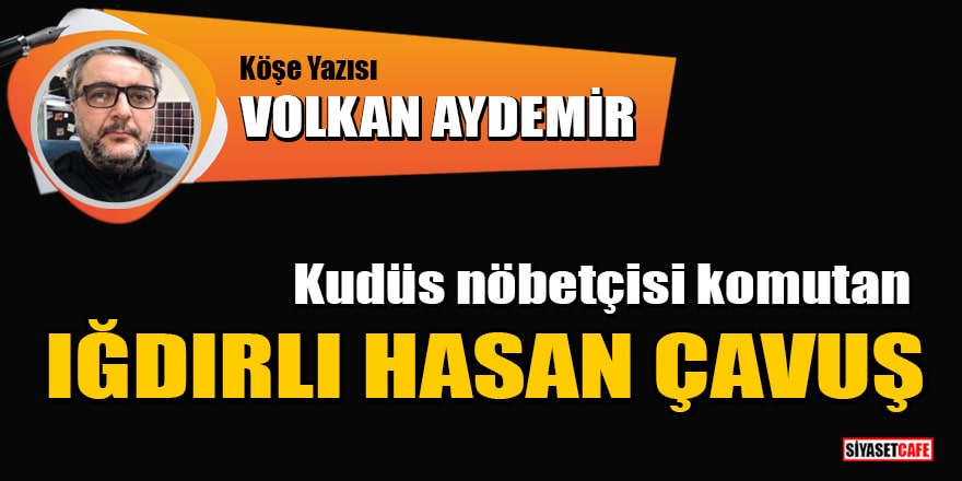 Volkan Aydemir yazdı: Iğdırlı Hasan Çavuş