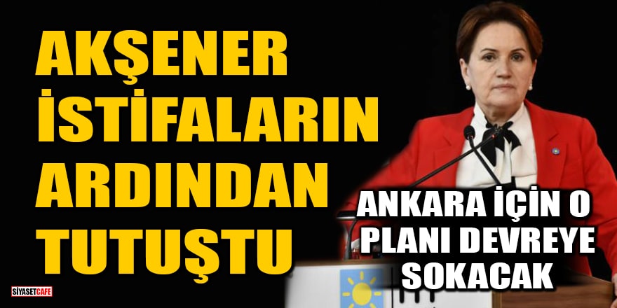 Akşener, İYİ Parti'deki istifaların ardından tutuştu! Ankara için o planı devreye sokacak