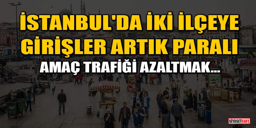 İstanbul'da iki ilçeye girişler artık paralı olacak! Amaç trafiği azaltmak